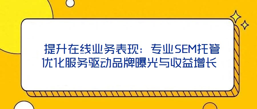  提升在線業務表現：專業SEM托管優化服務驅動品牌曝光與收益增長