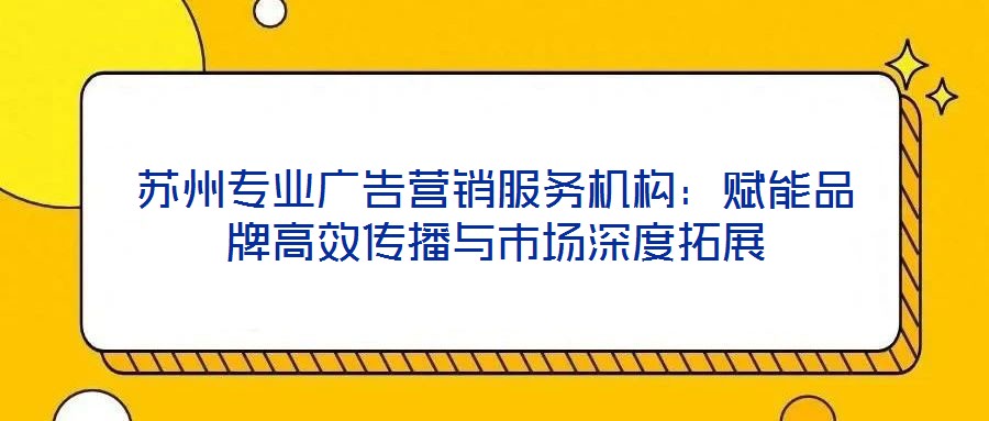 蘇州專業廣告營銷服務機構：賦能品牌高效傳播與市場深度拓展