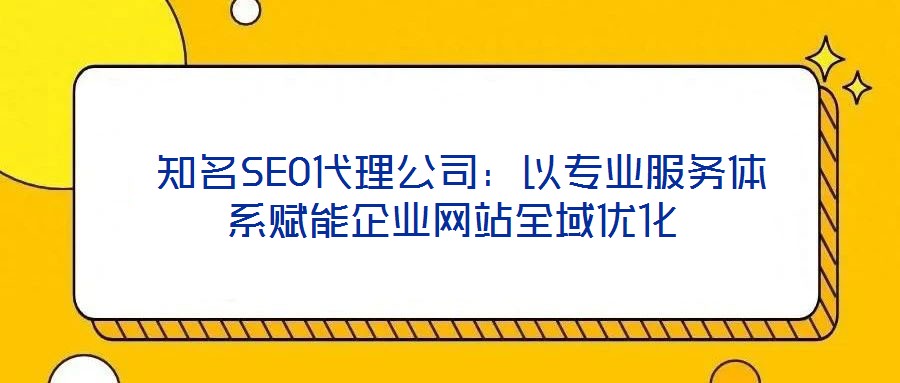  知名SEO代理公司：以專業(yè)服務體系賦能企業(yè)網站全域優(yōu)化