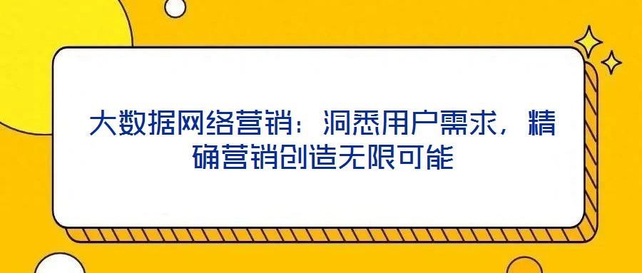 大數(shù)據(jù)網(wǎng)絡(luò)營銷：洞悉用戶需求，精確營銷創(chuàng)造無限可能