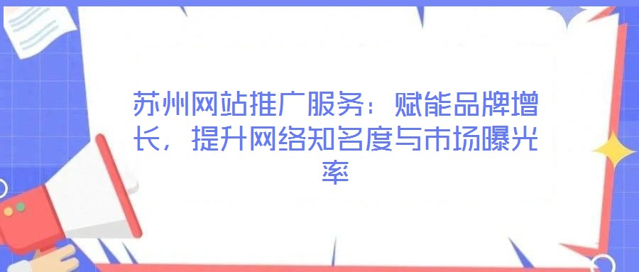 蘇州網(wǎng)站推廣服務(wù)：賦能品牌增長，提升網(wǎng)絡(luò)知名度與市場曝光率