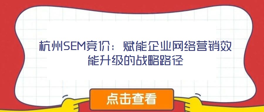 杭州SEM競(jìng)價(jià)：賦能企業(yè)網(wǎng)絡(luò)營(yíng)銷效能升級(jí)的戰(zhàn)略路徑