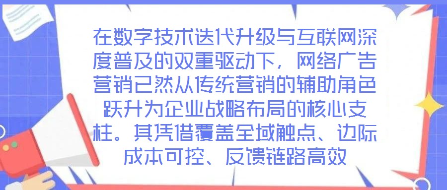 在數字技術迭代升級與互聯網深度普及的雙重驅動下，網絡廣告營銷已然從傳統營銷的輔助角色躍升為企業戰略布局的核心支柱。其憑借覆蓋全域觸點、邊際成本可控、反饋鏈路高效