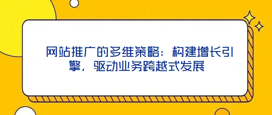  網(wǎng)站推廣的多維策略：構(gòu)建增長引擎，驅(qū)動業(yè)務(wù)跨越式發(fā)展
