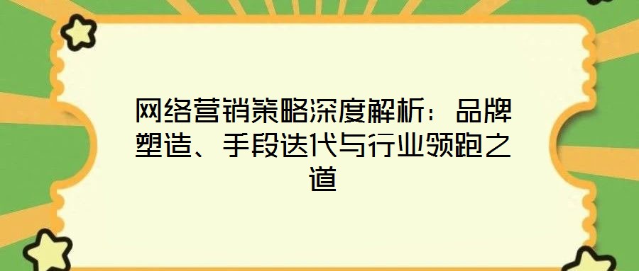 網(wǎng)絡營銷策略深度解析：品牌塑造、手段迭代與行業(yè)領跑之道