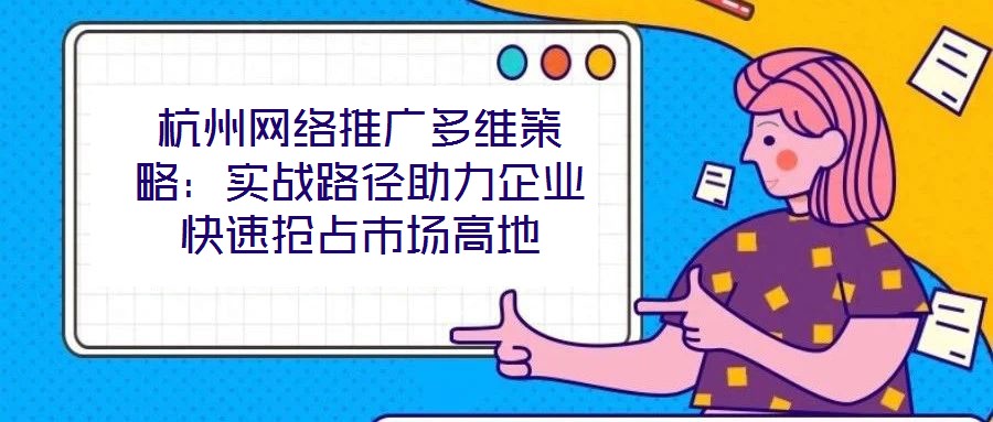 杭州網絡推廣多維策略：實戰路徑助力企業快速搶占市場高地