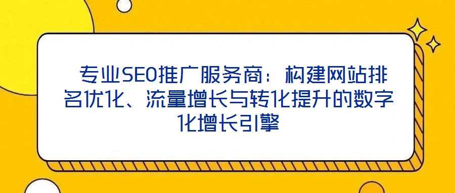 專業SEO推廣服務商：構建網站排名優化、流量增長與轉化提升的數字化增長引擎