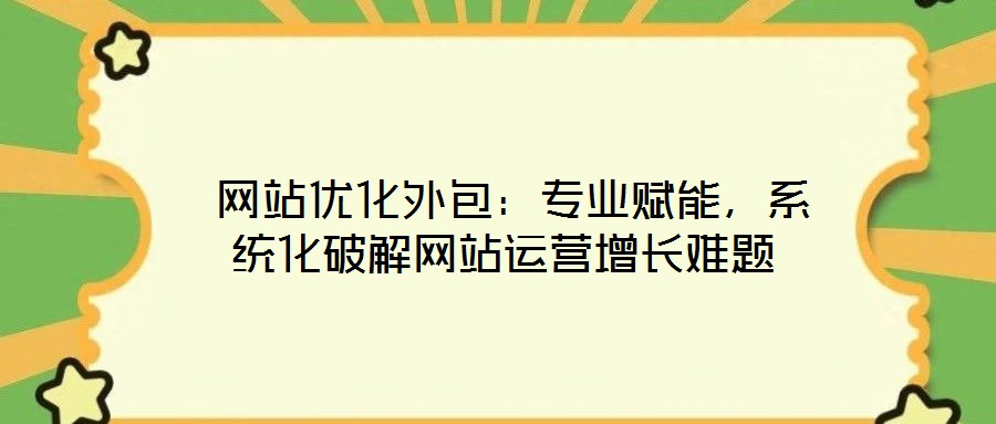  網站優化外包：專業賦能，系統化破解網站運營增長難題