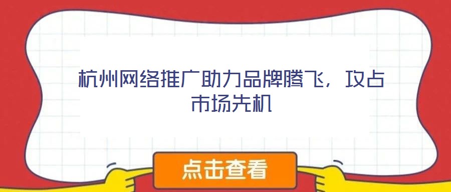 杭州網絡推廣助力品牌騰飛，攻占市場先機