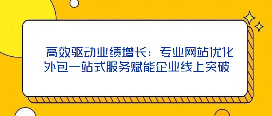  高效驅(qū)動(dòng)業(yè)績?cè)鲩L：專業(yè)網(wǎng)站優(yōu)化外包一站式服務(wù)賦能企業(yè)線上突破