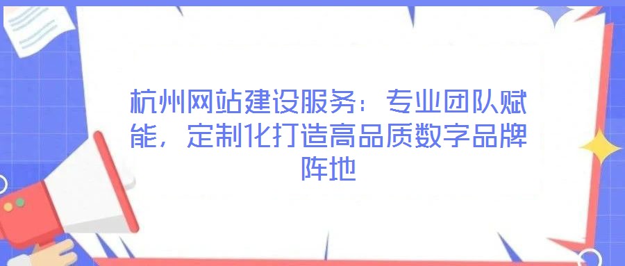 杭州網(wǎng)站建設服務：專業(yè)團隊賦能，定制化打造高品質(zhì)數(shù)字品牌陣地