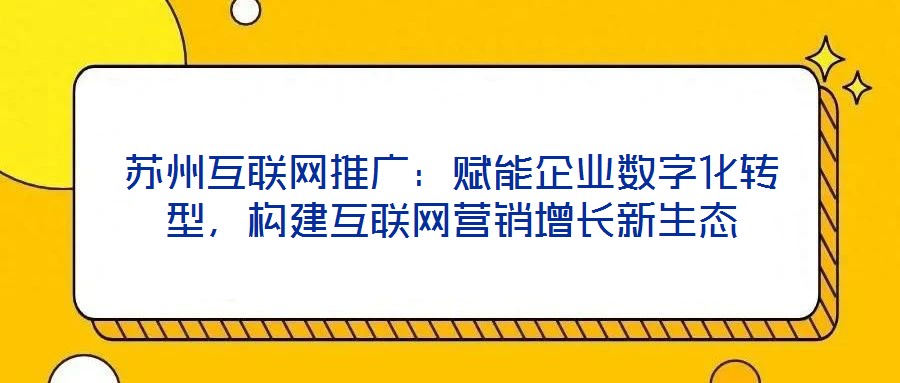 蘇州互聯(lián)網(wǎng)推廣：賦能企業(yè)數(shù)字化轉(zhuǎn)型，構(gòu)建互聯(lián)網(wǎng)營(yíng)銷(xiāo)增長(zhǎng)新生態(tài)