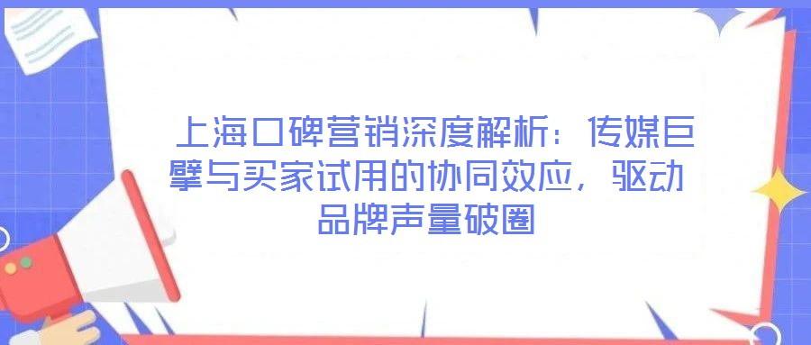  上海口碑營銷深度解析：傳媒巨擘與買家試用的協(xié)同效應，驅(qū)動品牌聲量破圈
