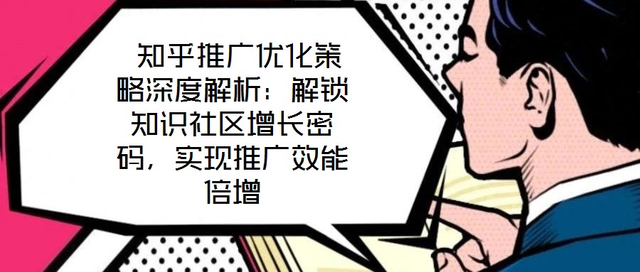  知乎推廣優(yōu)化策略深度解析：解鎖知識社區(qū)增長密碼，實現(xiàn)推廣效能倍增