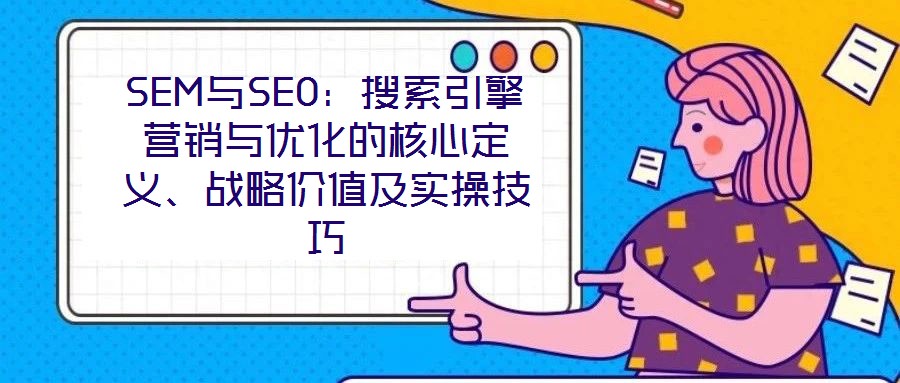 SEM與SEO：搜索引擎營銷與優(yōu)化的核心定義、戰(zhàn)略價值及實(shí)操技巧