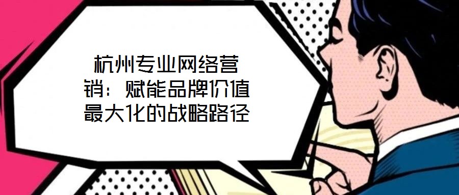 杭州專業(yè)網絡營銷：賦能品牌價值最大化的戰(zhàn)略路徑