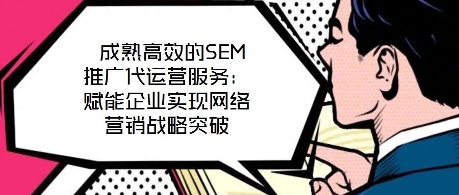  成熟高效的SEM推廣代運營服務(wù)：賦能企業(yè)實現(xiàn)網(wǎng)絡(luò)營銷戰(zhàn)略突破