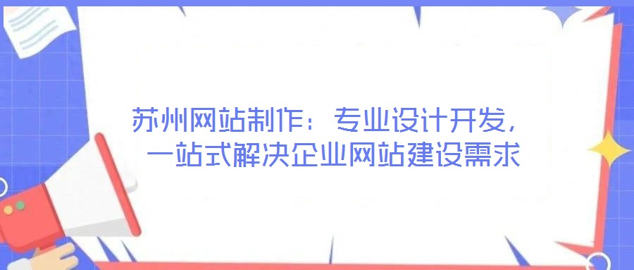 蘇州網(wǎng)站制作：專業(yè)設計開發(fā)，一站式解決企業(yè)網(wǎng)站建設需求