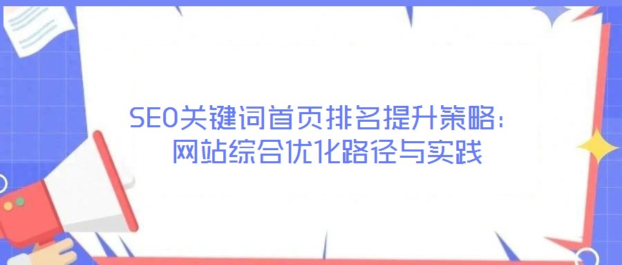 SEO關(guān)鍵詞首頁排名提升策略：網(wǎng)站綜合優(yōu)化路徑與實(shí)踐