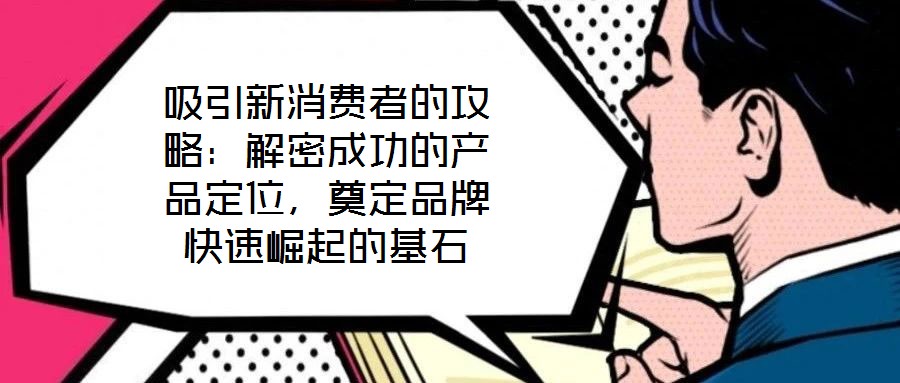 吸引新消費(fèi)者的攻略：解密成功的產(chǎn)品定位，奠定品牌快速崛起的基石