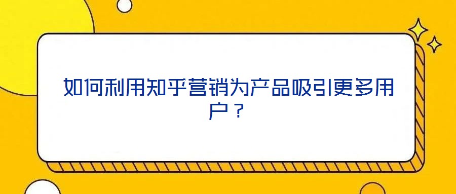 如何利用知乎營銷為產品吸引更多用戶？