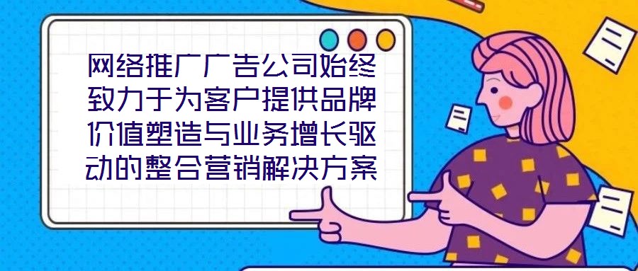網(wǎng)絡推廣廣告公司始終致力于為客戶提供品牌價值塑造與業(yè)務增長驅動的整合營銷解決方案。在數(shù)字化營銷浪潮下，公司以策略為根基、創(chuàng)意為引擎、媒體為通路、數(shù)據(jù)為羅盤，構建