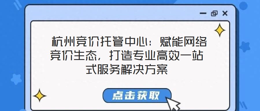  杭州競價托管中心：賦能網絡競價生態，打造專業高效一站式服務解決方案