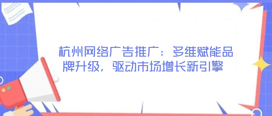  杭州網(wǎng)絡(luò)廣告推廣：多維賦能品牌升級(jí)，驅(qū)動(dòng)市場增長新引擎