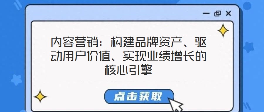 內(nèi)容營銷：構(gòu)建品牌資產(chǎn)、驅(qū)動(dòng)用戶價(jià)值、實(shí)現(xiàn)業(yè)績增長的核心引擎