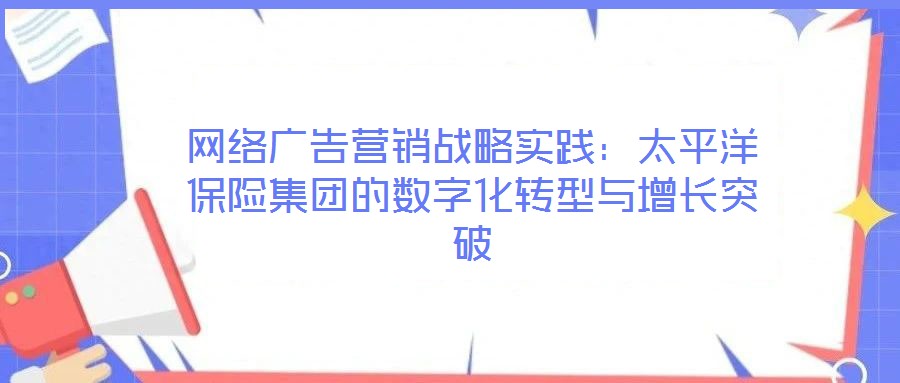 網絡廣告營銷戰略實踐：太平洋保險集團的數字化轉型與增長突破