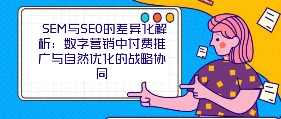  SEM與SEO的差異化解析：數字營銷中付費推廣與自然優化的戰略協同