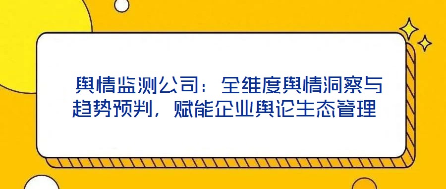  輿情監測公司：全維度輿情洞察與趨勢預判，賦能企業輿論生態管理