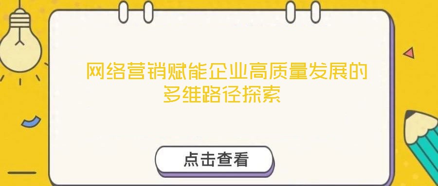  網(wǎng)絡(luò)營銷賦能企業(yè)高質(zhì)量發(fā)展的多維路徑探索