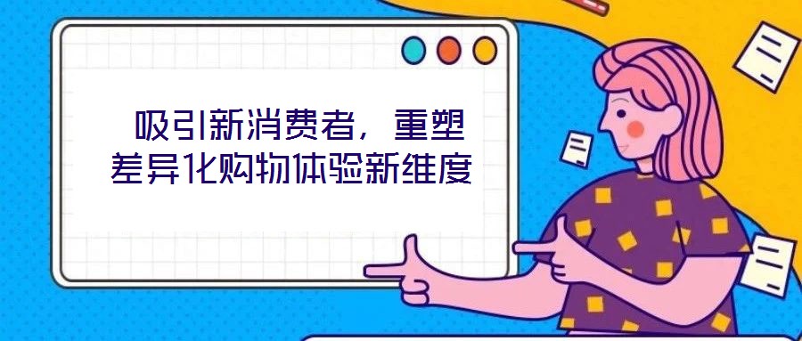  吸引新消費(fèi)者，重塑差異化購(gòu)物體驗(yàn)新維度