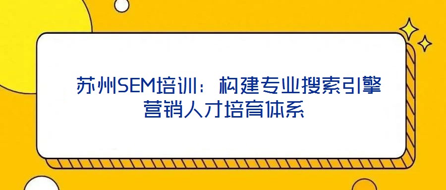  蘇州SEM培訓：構建專業搜索引擎營銷人才培育體系