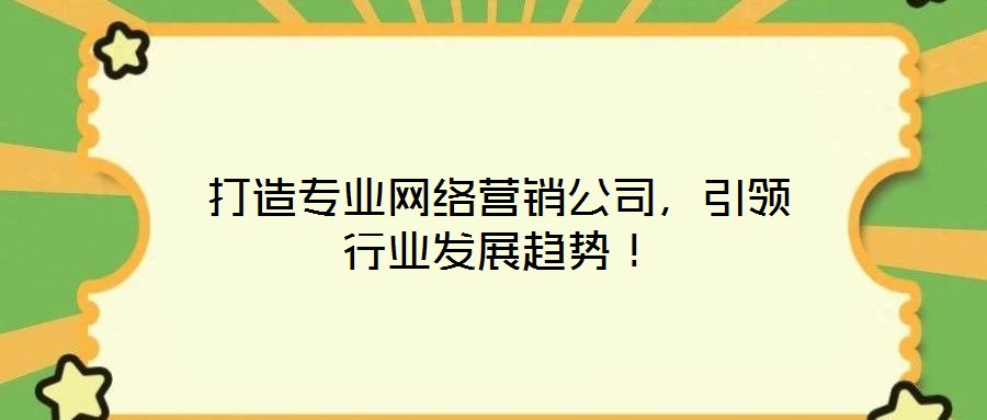 打造專業網絡營銷公司，引領行業發展趨勢！