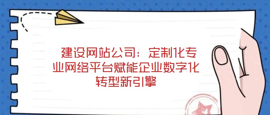  建設網(wǎng)站公司：定制化專業(yè)網(wǎng)絡平臺賦能企業(yè)數(shù)字化轉型新引擎