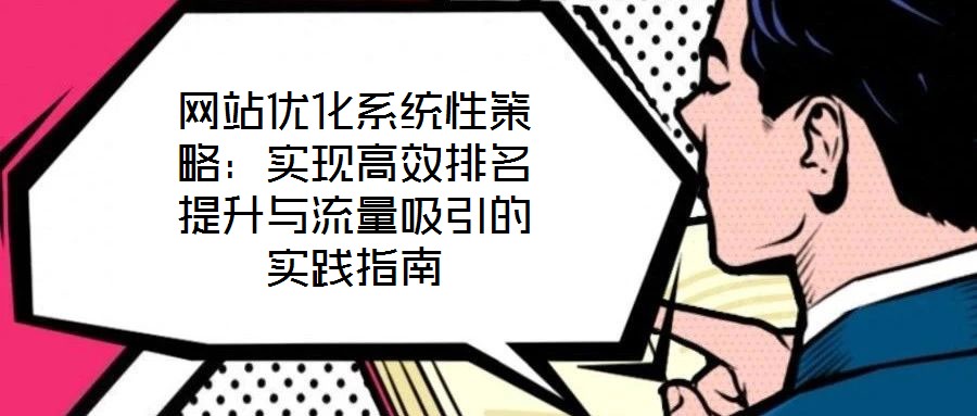 網(wǎng)站優(yōu)化系統(tǒng)性策略：實(shí)現(xiàn)高效排名提升與流量吸引的實(shí)踐指南