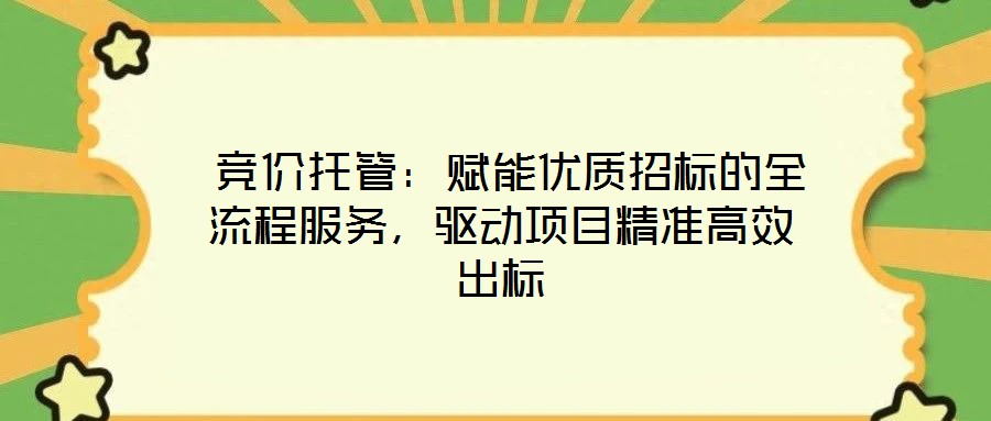  競價托管：賦能優質招標的全流程服務，驅動項目精準高效出標