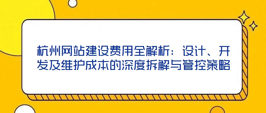 杭州網(wǎng)站建設(shè)費(fèi)用全解析：設(shè)計(jì)、開(kāi)發(fā)及維護(hù)成本的深度拆解與管控策略
