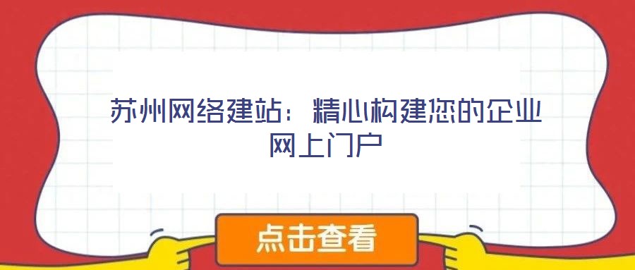 蘇州網(wǎng)絡建站：精心構建您的企業(yè)網(wǎng)上門戶