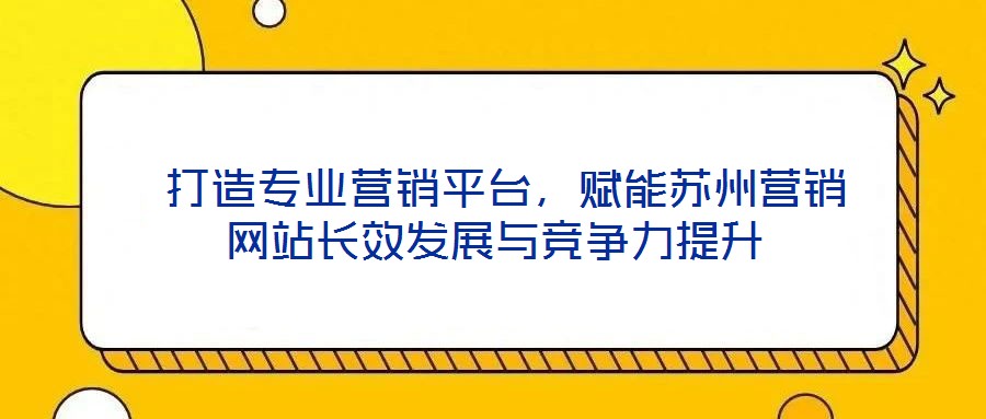  打造專業(yè)營銷平臺，賦能蘇州營銷網(wǎng)站長效發(fā)展與競爭力提升