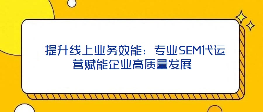  提升線上業務效能：專業SEM代運營賦能企業高質量發展
