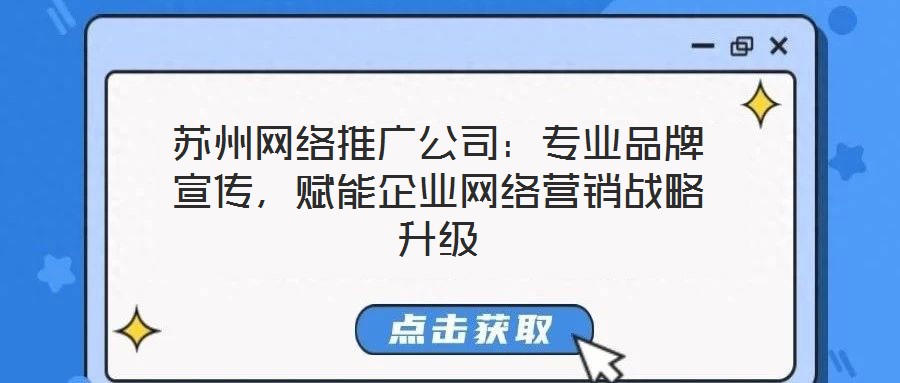 蘇州網(wǎng)絡推廣公司：專業(yè)品牌宣傳，賦能企業(yè)網(wǎng)絡營銷戰(zhàn)略升級