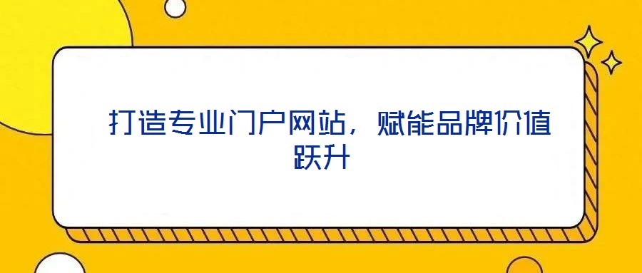  打造專業(yè)門戶網(wǎng)站，賦能品牌價值躍升