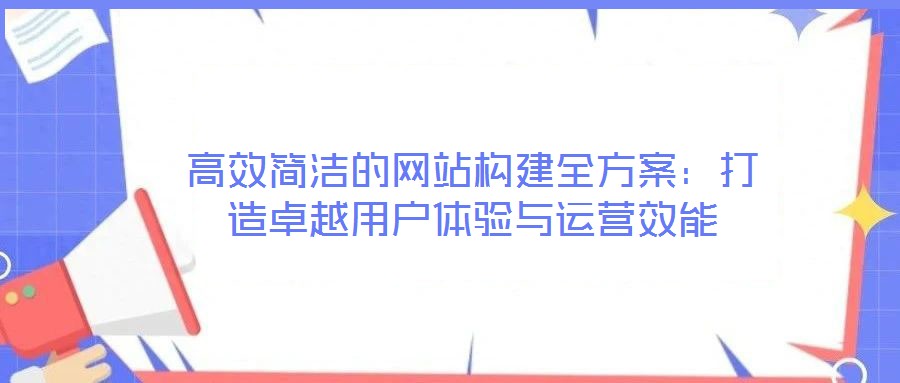 高效簡(jiǎn)潔的網(wǎng)站構(gòu)建全方案：打造卓越用戶體驗(yàn)與運(yùn)營(yíng)效能