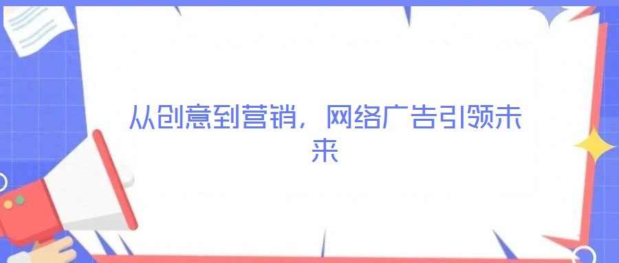 從創(chuàng)意到營(yíng)銷，網(wǎng)絡(luò)廣告引領(lǐng)未來(lái)