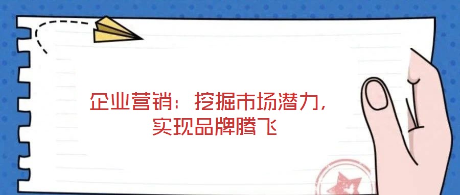 企業(yè)營銷：挖掘市場潛力，實現(xiàn)品牌騰飛