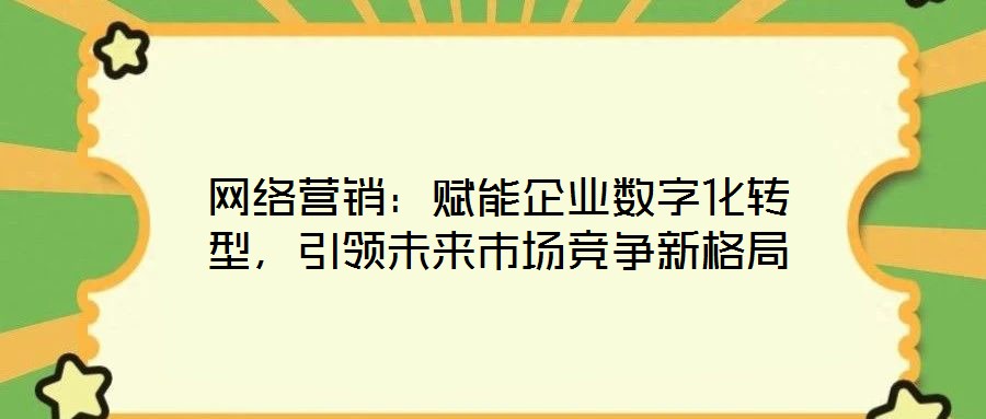 網絡營銷：賦能企業數字化轉型，引領未來市場競爭新格局