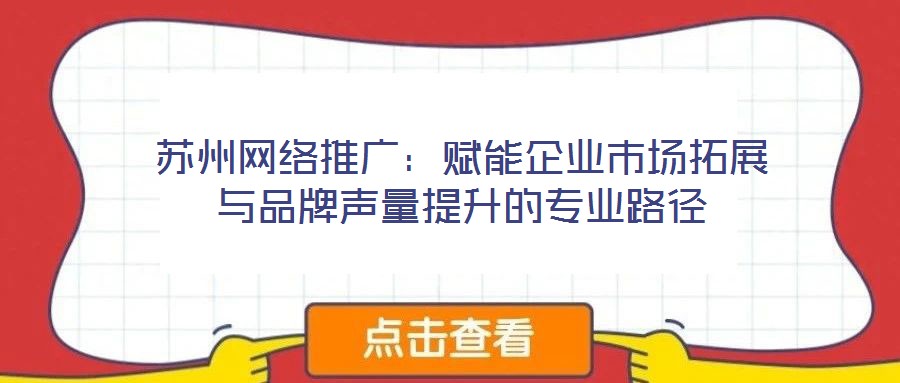 蘇州網絡推廣：賦能企業市場拓展與品牌聲量提升的專業路徑